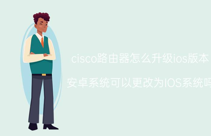 cisco路由器怎么升级ios版本 安卓系统可以更改为IOS系统吗？